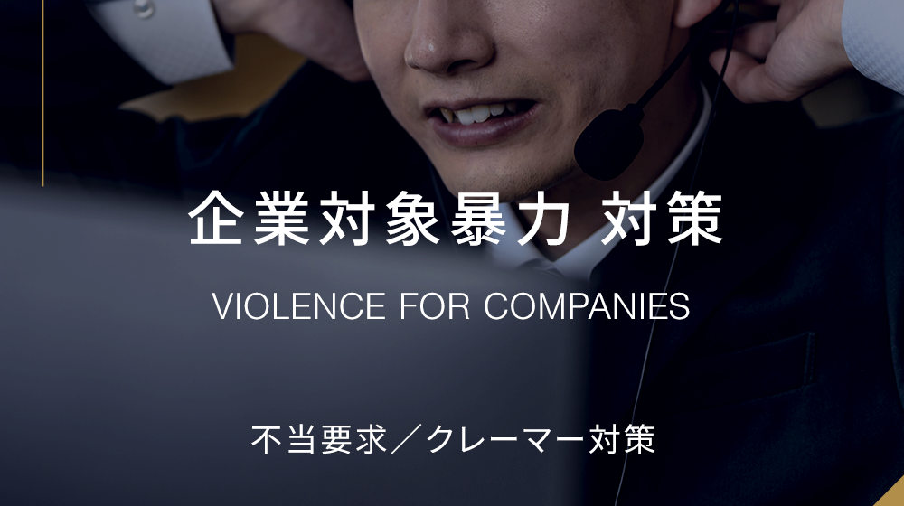 VIOLENCE FOR COMPANIES　企業対象暴力 対策　不当要求／クレーマー