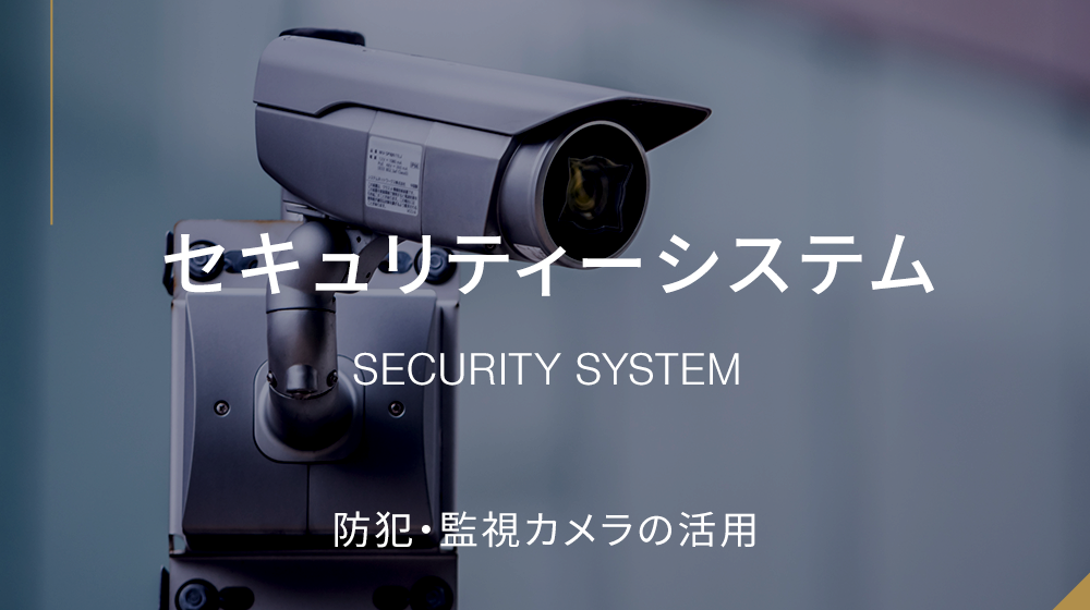 SECURITY SYSTEM　セキュリティーシステム　防犯・監視カメラの活用